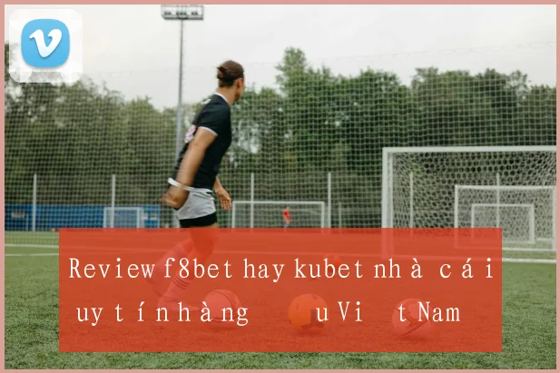Review f8bet hay kubet nhà cái uy tín hàng đầu Việt Nam